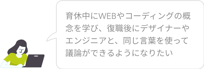 育休中にWEBやコーディングの概念を学び、復職後にデザイナーやエンジニアと、同じ言葉を使って議論をできるようになりたい