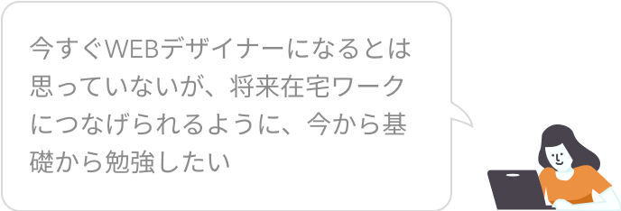 今すぐWEBデザイナーになるとは思っていなかったが、将来在宅ワークにつなげられるように、今から基礎から勉強したい